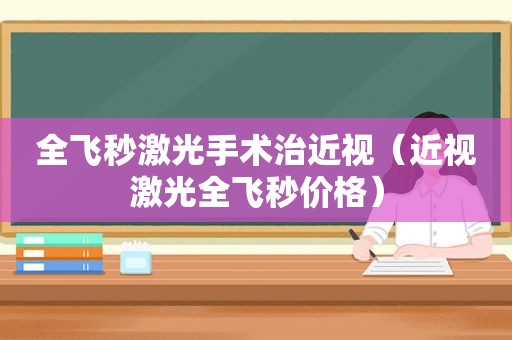 全飞秒激光手术治近视（近视激光全飞秒价格）