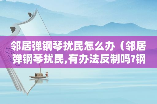 邻居弹钢琴扰民怎么办（邻居弹钢琴扰民,有办法反制吗?钢琴克星）