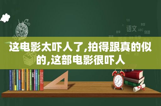 这电影太吓人了,拍得跟真的似的,这部电影很吓人