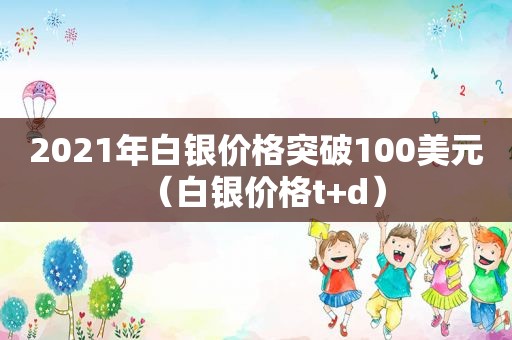 2021年白银价格突破100美元（白银价格t+d）