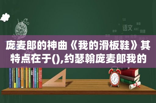 庞麦郎的神曲《我的滑板鞋》其特点在于(),约瑟翰庞麦郎我的滑板鞋mv