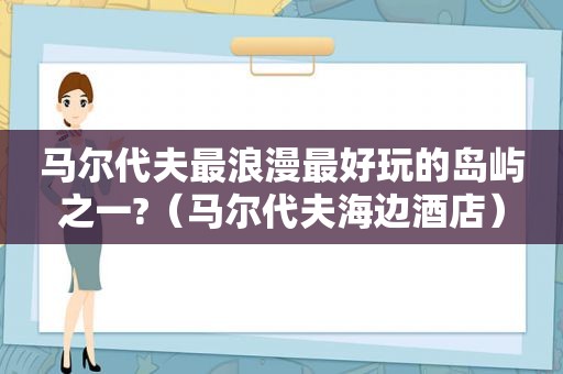 马尔代夫最浪漫最好玩的岛屿之一?（马尔代夫海边酒店）