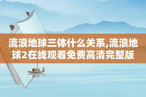 流浪地球三体什么关系,流浪地球2在线观看免费高清完整版