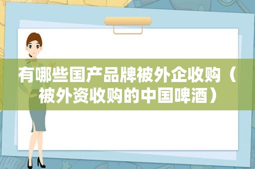 有哪些国产品牌被外企收购（被外资收购的中国啤酒）