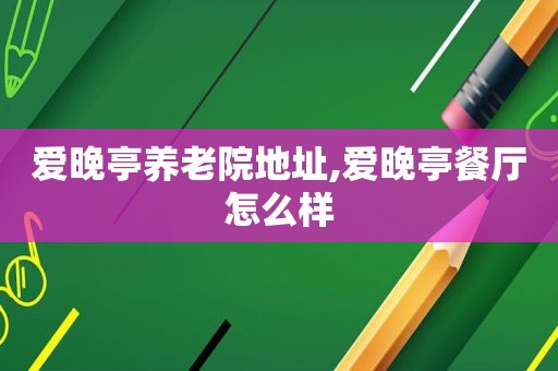 爱晚亭养老院地址,爱晚亭餐厅怎么样