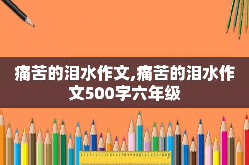 痛苦的泪水作文,痛苦的泪水作文500字六年级