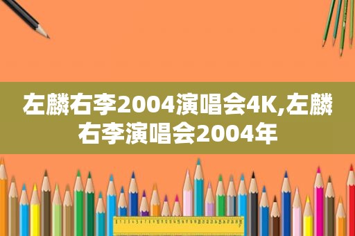 左麟右李2004演唱会4K,左麟右李演唱会2004年