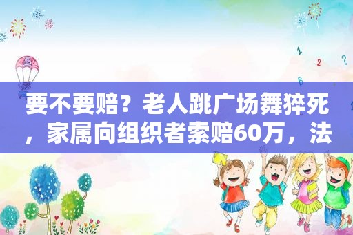 要不要赔？老人跳广场舞猝死，家属向组织者索赔60万，法院判了