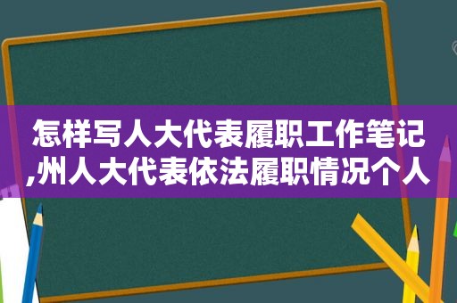 怎样写人大代表履职工作笔记,州人大代表依法履职情况个人总结