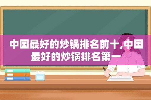 中国最好的炒锅排名前十,中国最好的炒锅排名第一