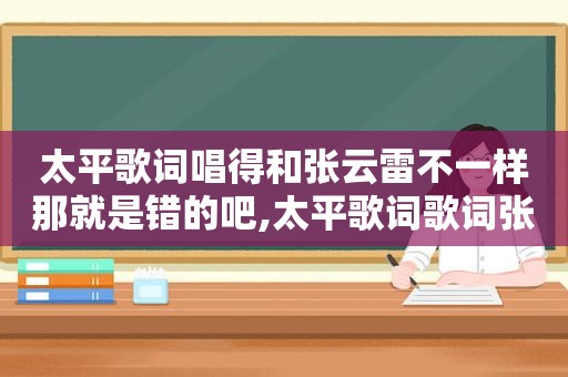 太平歌词唱得和张云雷不一样那就是错的吧,太平歌词歌词张云雷