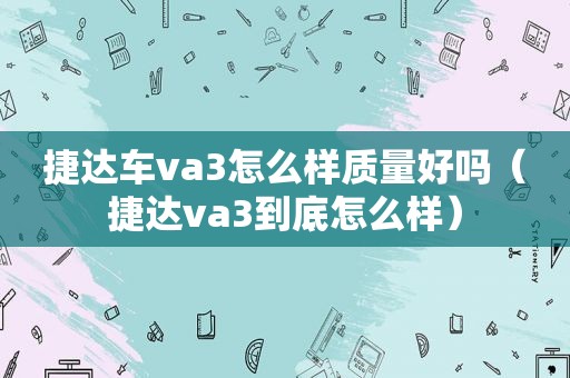 捷达车va3怎么样质量好吗（捷达va3到底怎么样）