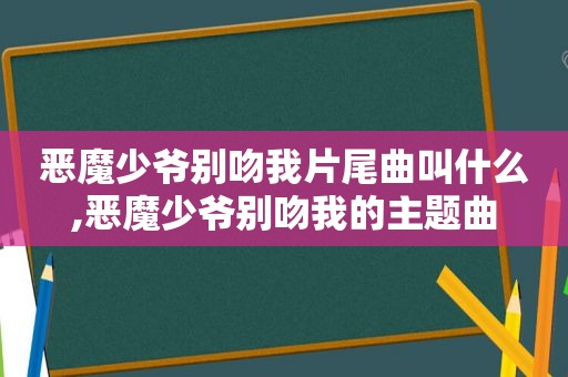 恶魔少爷别吻我片尾曲叫什么,恶魔少爷别吻我的主题曲