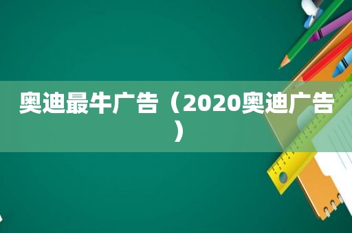 奥迪最牛广告（2020奥迪广告）