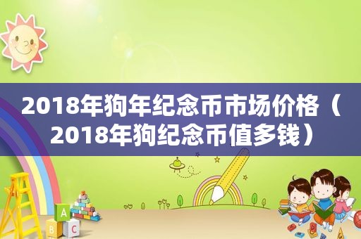 2018年狗年纪念币市场价格（2018年狗纪念币值多钱）