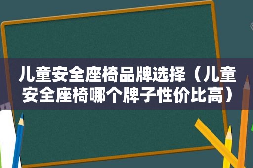 儿童安全座椅品牌选择（儿童安全座椅哪个牌子性价比高）