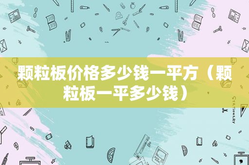 颗粒板价格多少钱一平方（颗粒板一平多少钱）