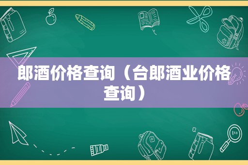 郎酒价格查询（台郎酒业价格查询）