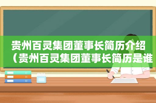 贵州百灵集团董事长简历介绍（贵州百灵集团董事长简历是谁）