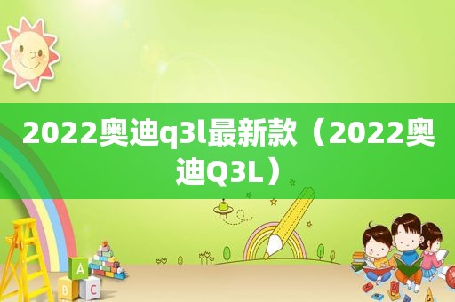 2022奥迪q3l最新款（2022奥迪Q3L）