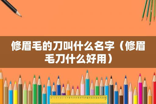 修眉毛的刀叫什么名字（修眉毛刀什么好用）