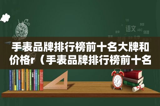 手表品牌排行榜前十名大牌和价格r（手表品牌排行榜前十名大牌和价格世界）