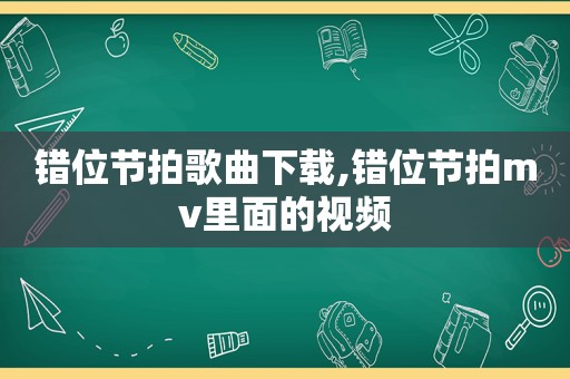 错位节拍歌曲下载,错位节拍mv里面的视频