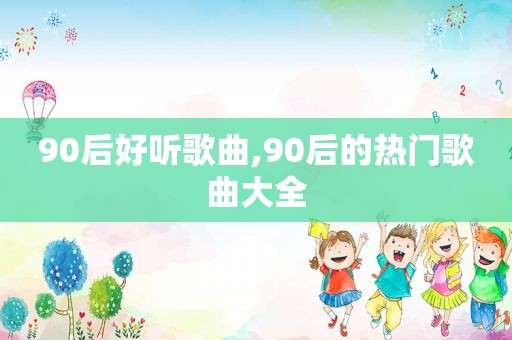 90后好听歌曲,90后的热门歌曲大全