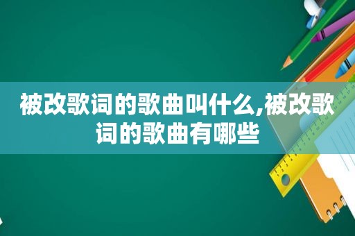 被改歌词的歌曲叫什么,被改歌词的歌曲有哪些