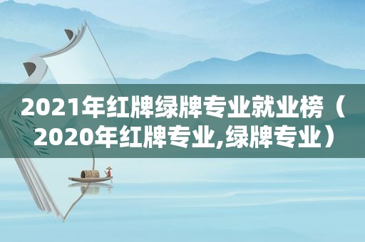 2021年红牌绿牌专业就业榜（2020年红牌专业,绿牌专业）