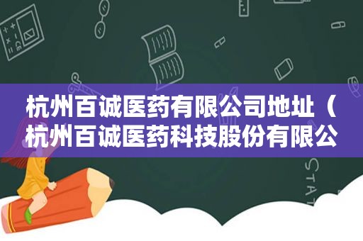 杭州百诚医药有限公司地址（杭州百诚医药科技股份有限公司）