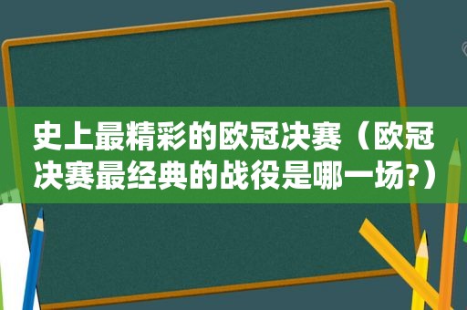 史上最精彩的欧冠决赛（欧冠决赛最经典的战役是哪一场?）