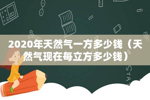 2020年天然气一方多少钱（天然气现在每立方多少钱）