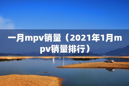 一月mpv销量（2021年1月mpv销量排行）