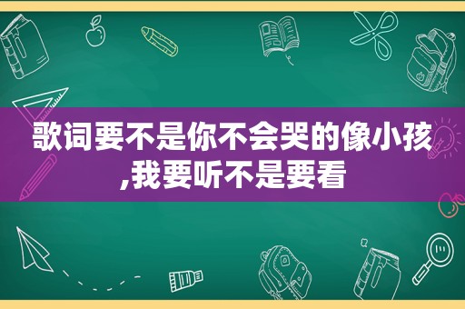 歌词要不是你不会哭的像小孩,我要听不是要看