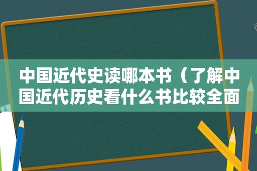 中国近代史读哪本书（了解中国近代历史看什么书比较全面）