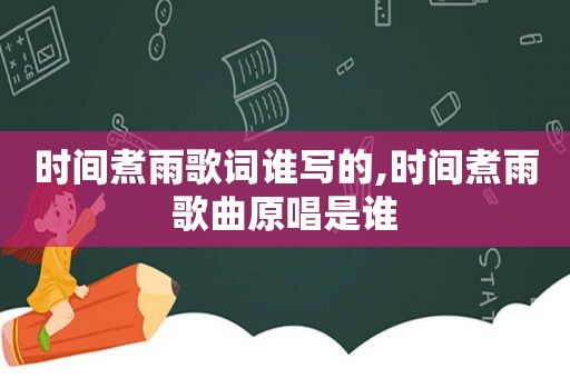 时间煮雨歌词谁写的,时间煮雨歌曲原唱是谁