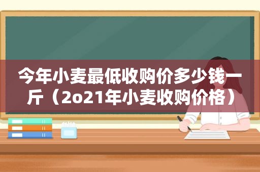 今年小麦最低收购价多少钱一斤（2o21年小麦收购价格）