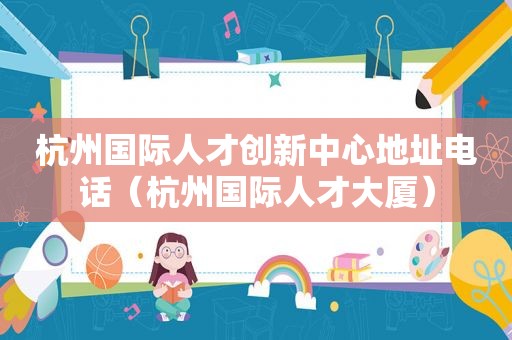 杭州国际人才创新中心地址电话（杭州国际人才大厦）