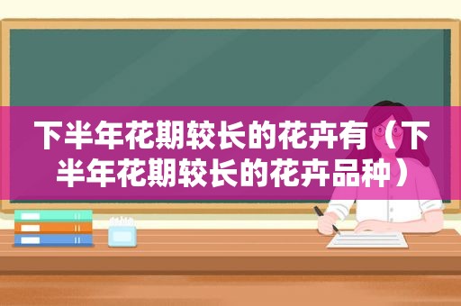 下半年花期较长的花卉有（下半年花期较长的花卉品种）