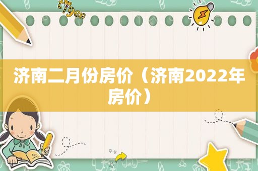 济南二月份房价（济南2022年房价）