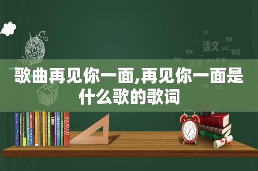 歌曲再见你一面,再见你一面是什么歌的歌词