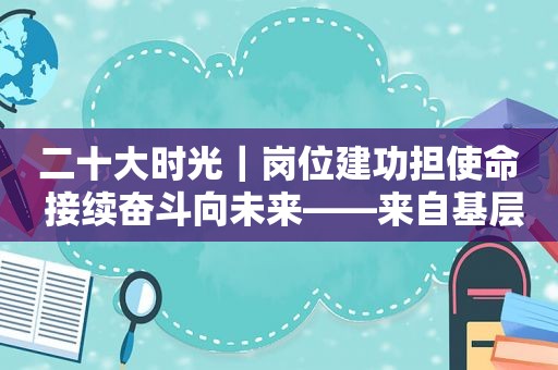 二十大时光｜岗位建功担使命 接续奋斗向未来——来自基层蹲点现场的报道