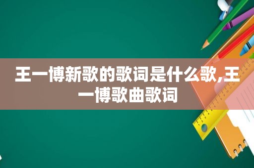 王一博新歌的歌词是什么歌,王一博歌曲歌词