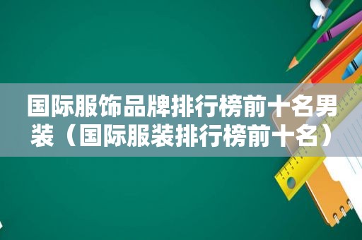 国际服饰品牌排行榜前十名男装（国际服装排行榜前十名）