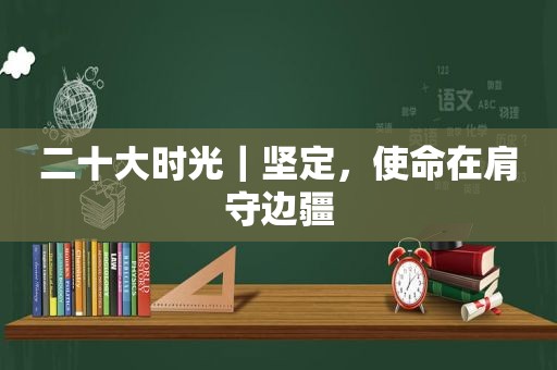 二十大时光｜坚定，使命在肩守边疆