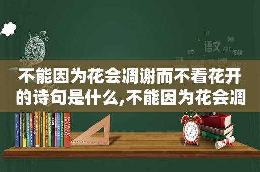 不能因为花会凋谢而不看花开的诗句是什么,不能因为花会凋谢而不看花开的诗句有哪些