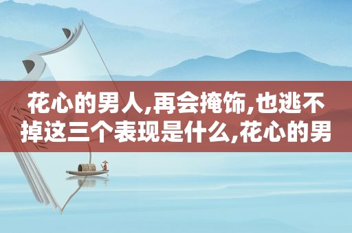 花心的男人,再会掩饰,也逃不掉这三个表现是什么,花心的男人什么表现