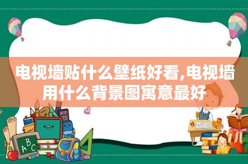 电视墙贴什么壁纸好看,电视墙用什么背景图寓意最好