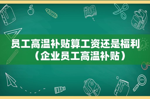 员工高温补贴算工资还是福利（企业员工高温补贴）